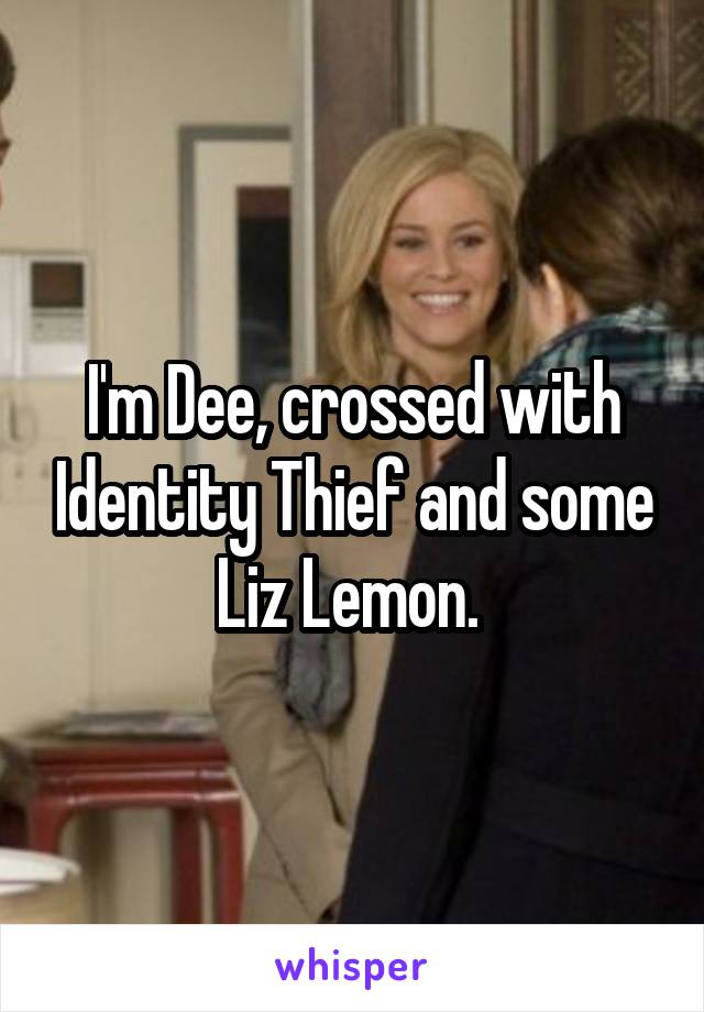 I'm Dee, crossed with Identity Thief and some Liz Lemon. 