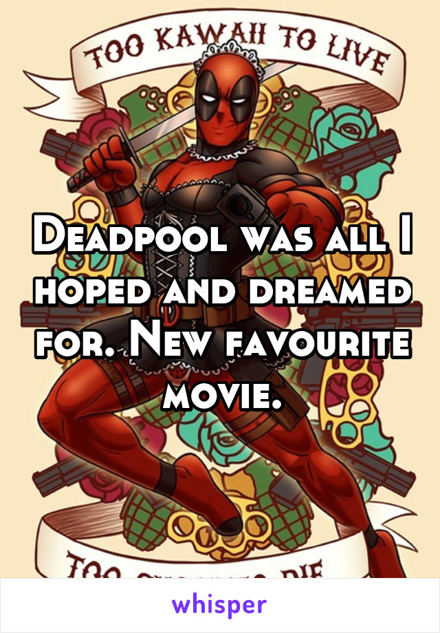 Deadpool was all I hoped and dreamed for. New favourite movie.