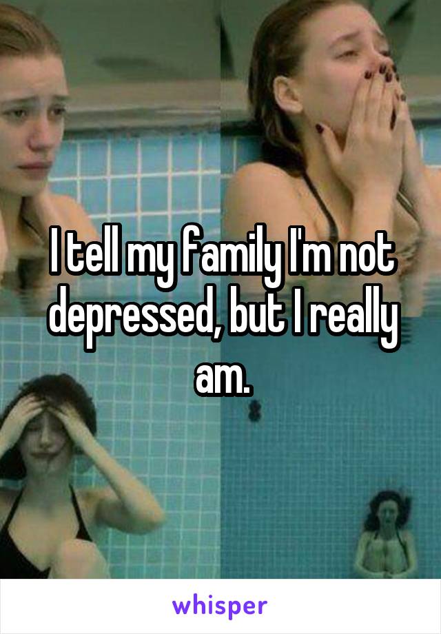 I tell my family I'm not depressed, but I really am.
