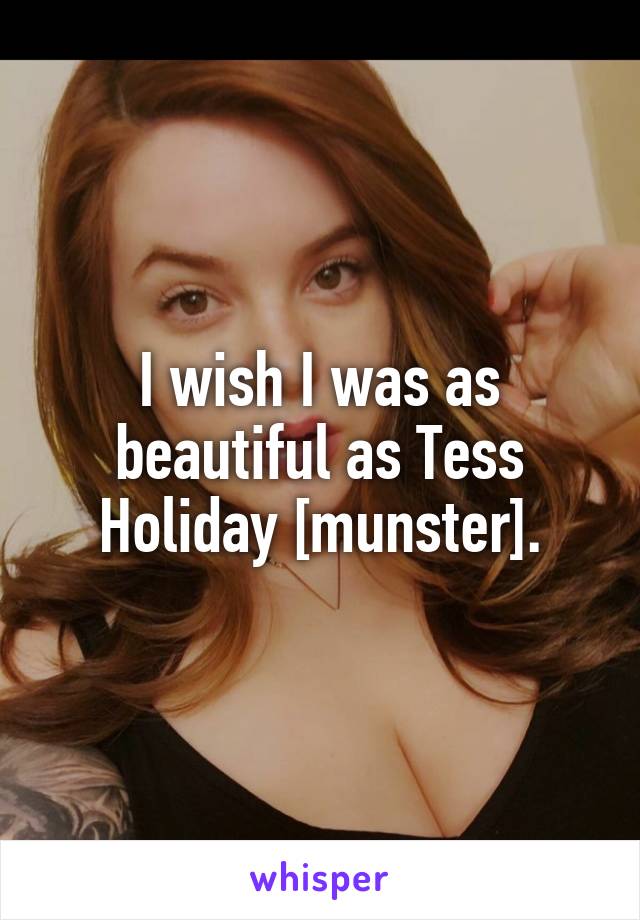 I wish I was as beautiful as Tess Holiday [munster].