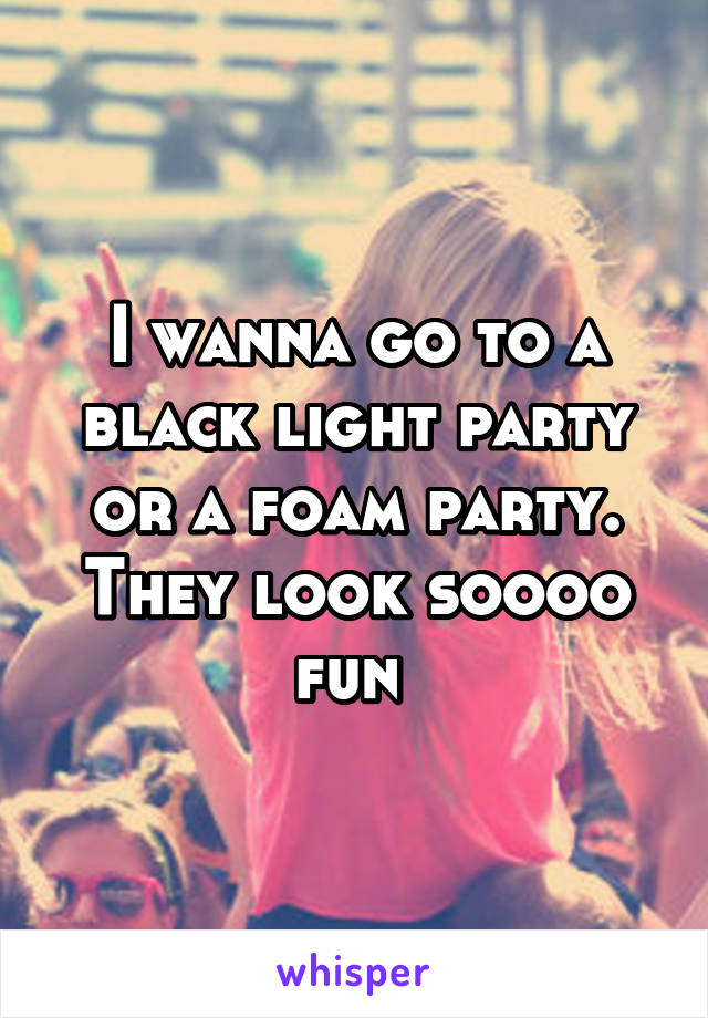 I wanna go to a black light party or a foam party. They look soooo fun 