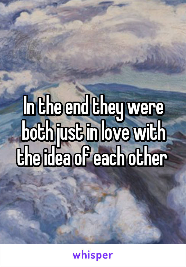 In the end they were both just in love with the idea of each other 