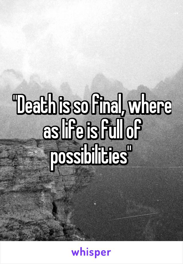 "Death is so final, where as life is full of possibilities" 