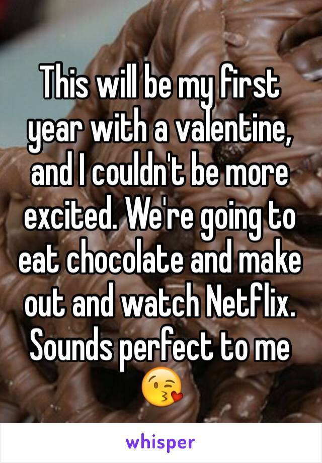 This will be my first year with a valentine, and I couldn't be more excited. We're going to eat chocolate and make out and watch Netflix. Sounds perfect to me 😘