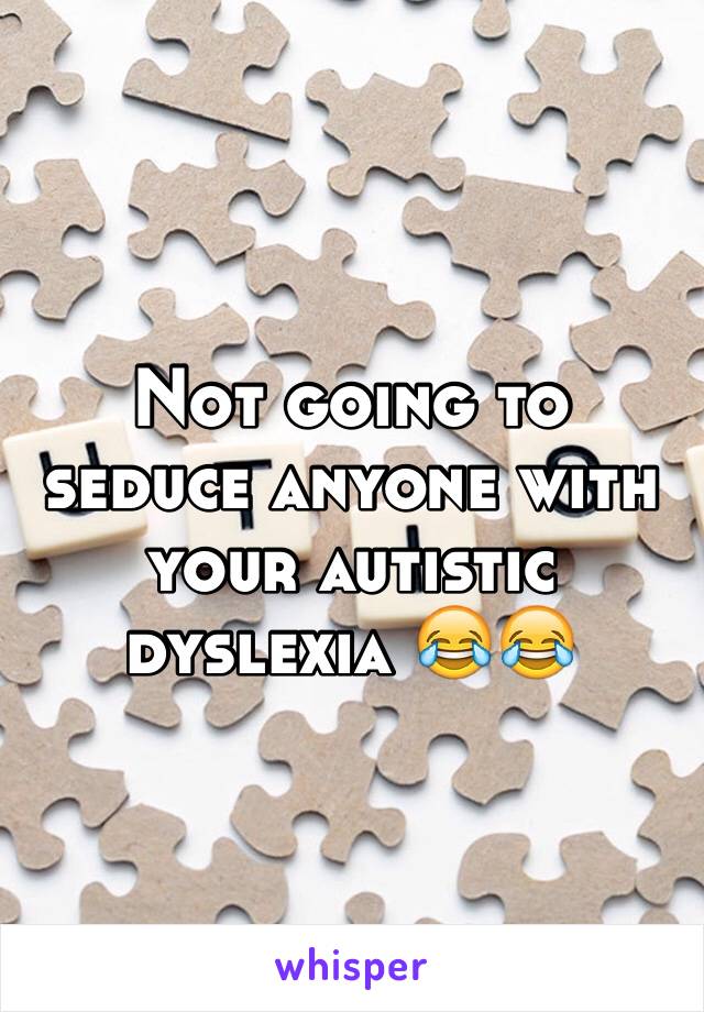 Not going to seduce anyone with your autistic dyslexia 😂😂