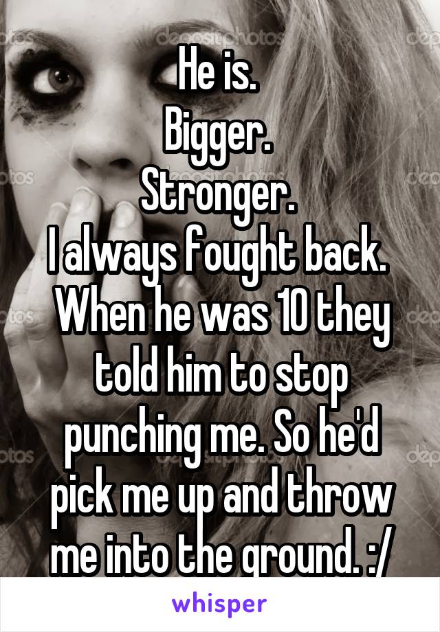 He is. 
Bigger. 
Stronger. 
I always fought back. 
When he was 10 they told him to stop punching me. So he'd pick me up and throw me into the ground. :/