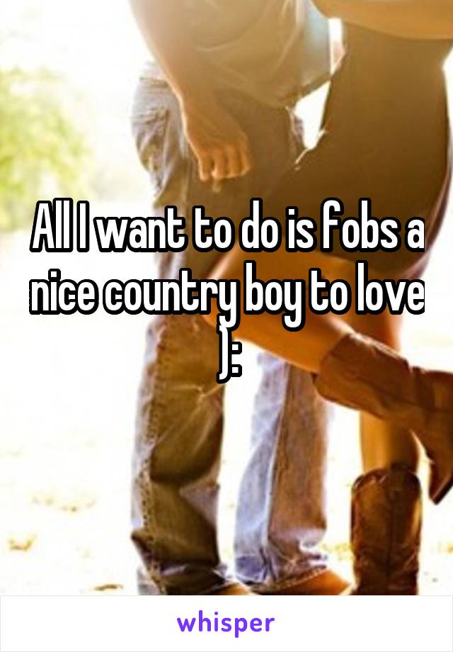 All I want to do is fobs a nice country boy to love ):
