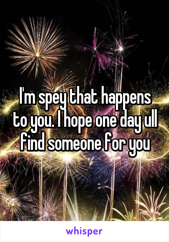 I'm spey that happens to you. I hope one day ull find someone for you