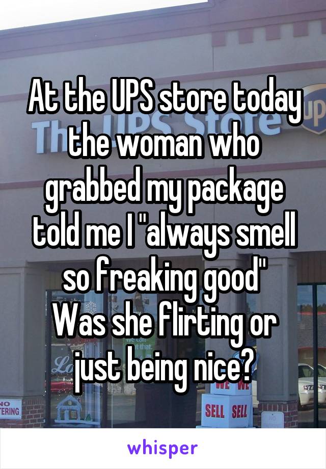 At the UPS store today the woman who grabbed my package told me I "always smell so freaking good"
Was she flirting or just being nice?