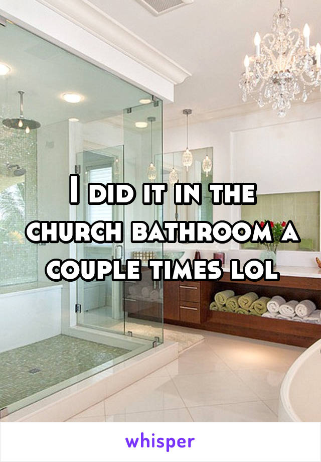I did it in the church bathroom a couple times lol