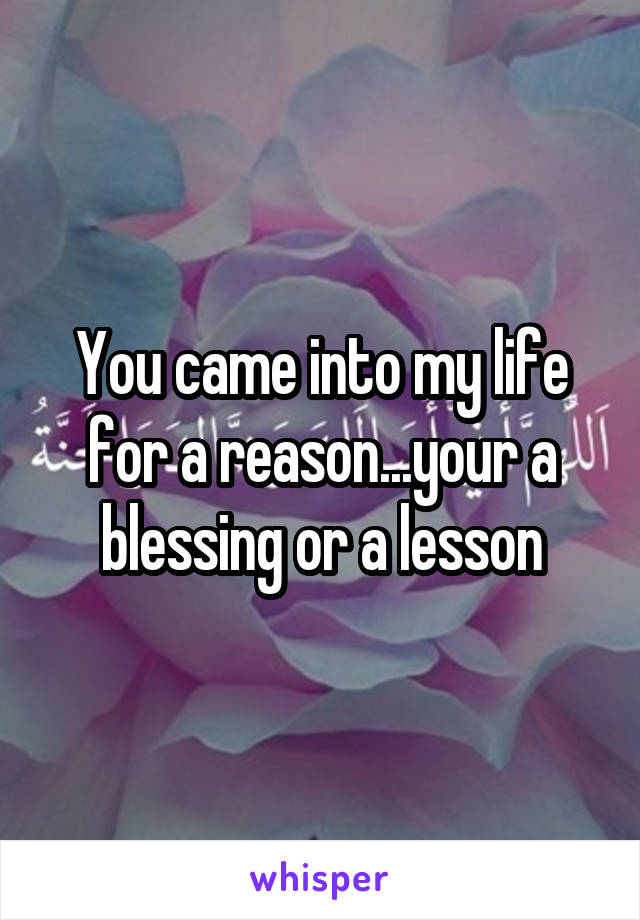You came into my life for a reason...your a blessing or a lesson