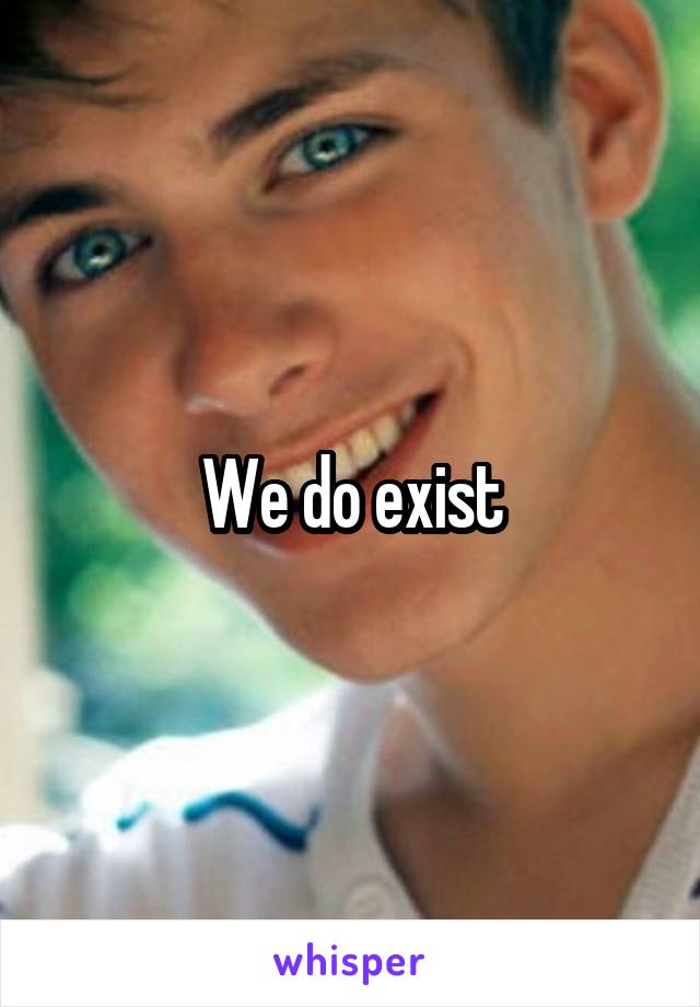 We do exist