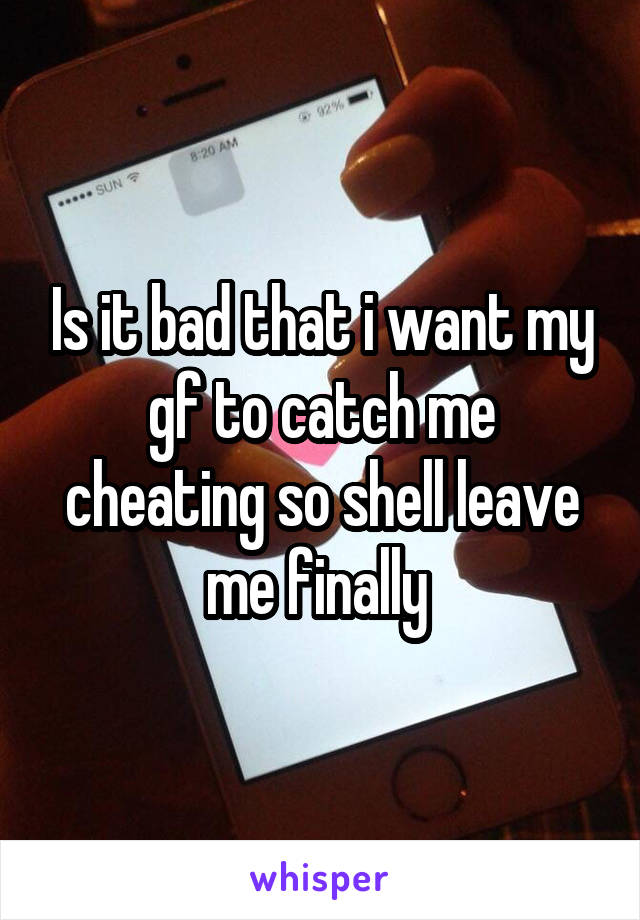 Is it bad that i want my gf to catch me cheating so shell leave me finally 