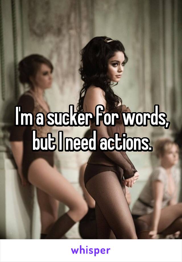 I'm a sucker for words, but I need actions.