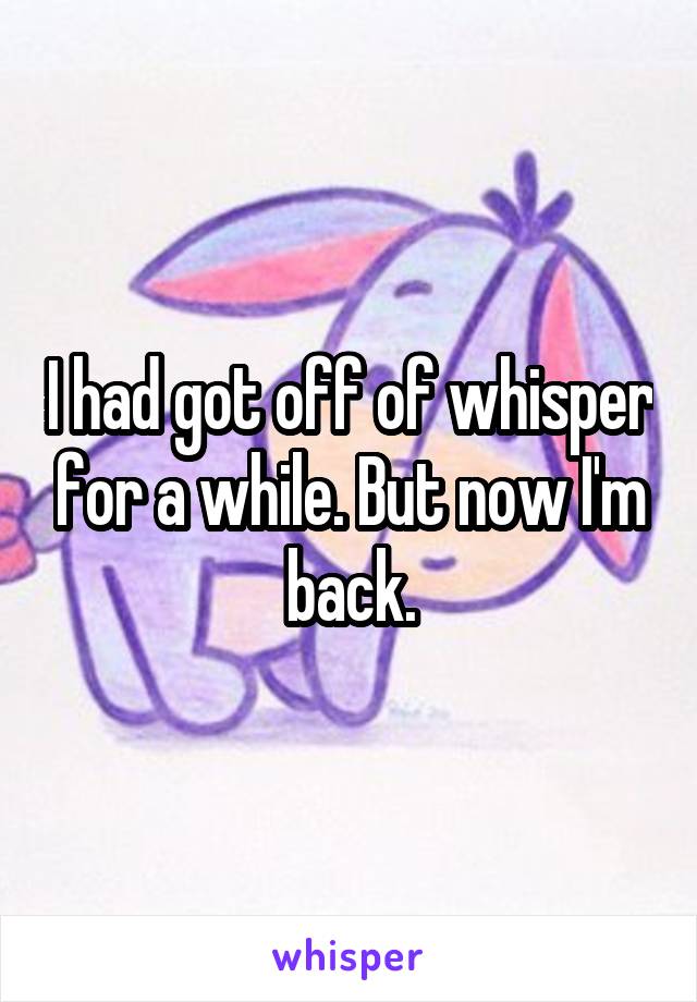 I had got off of whisper for a while. But now I'm back.