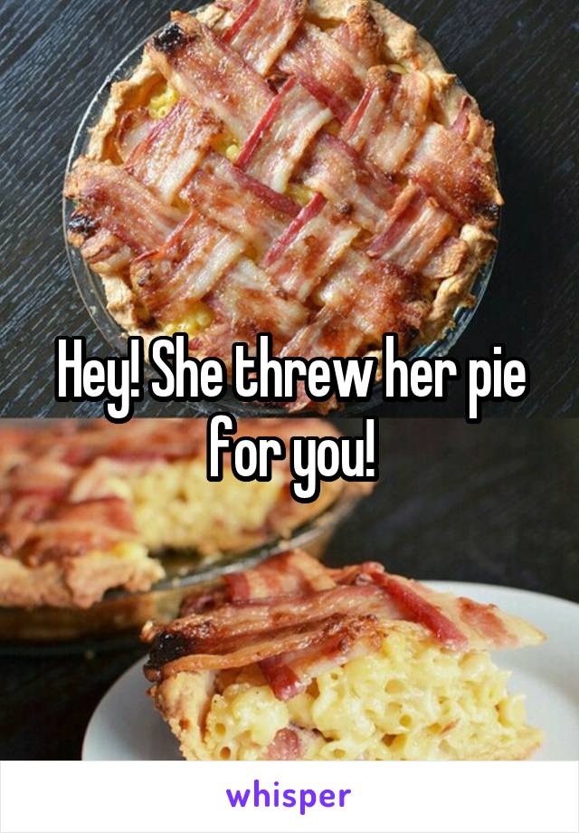 Hey! She threw her pie for you!