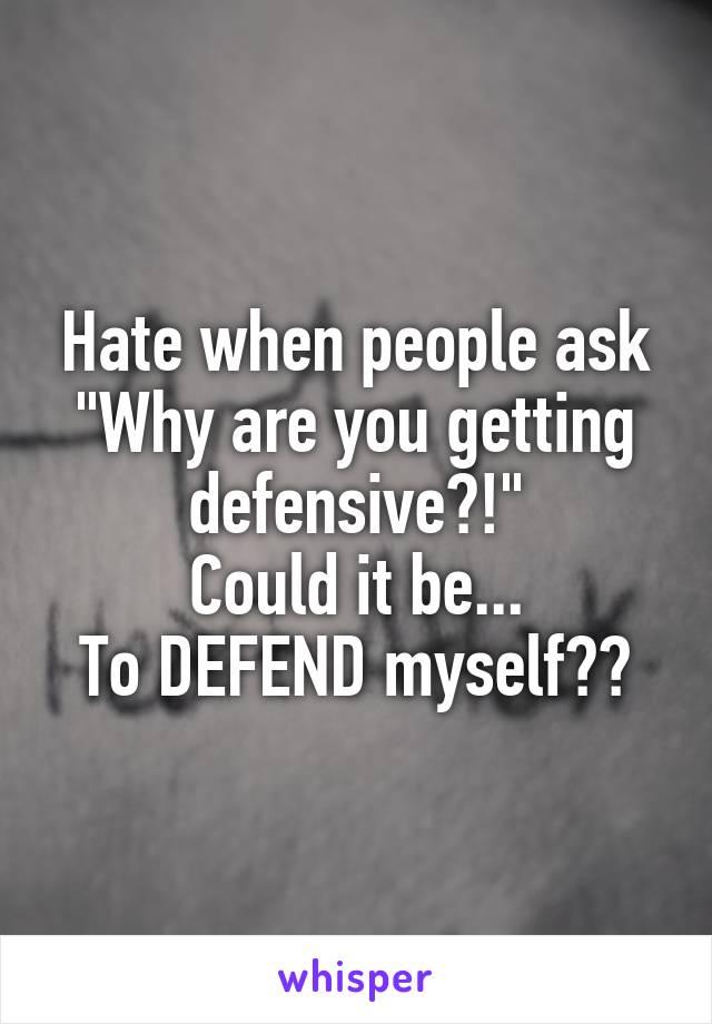 Hate when people ask "Why are you getting defensive?!"
Could it be...
To DEFEND myself??