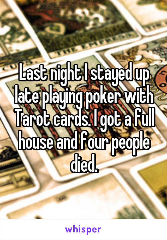 Last night I stayed up late playing poker with Tarot cards. I got a full house and four people died.