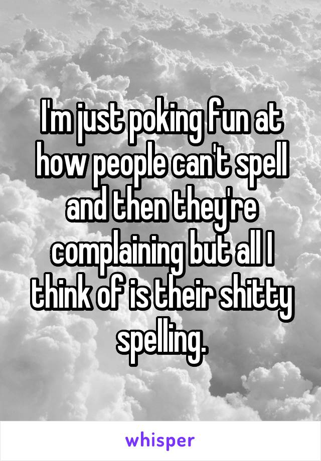 I'm just poking fun at how people can't spell and then they're complaining but all I think of is their shitty spelling.
