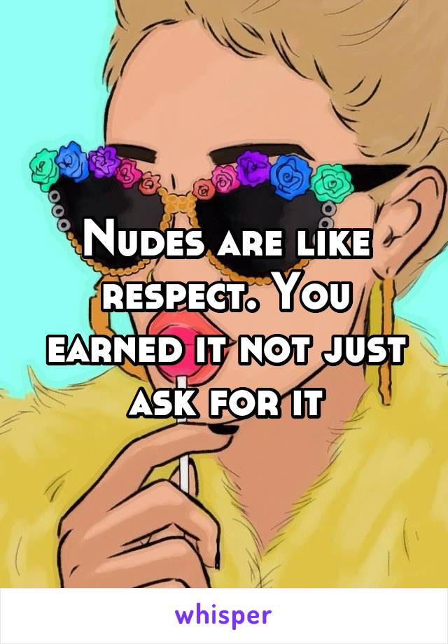 Nudes are like respect. You earned it not just ask for it