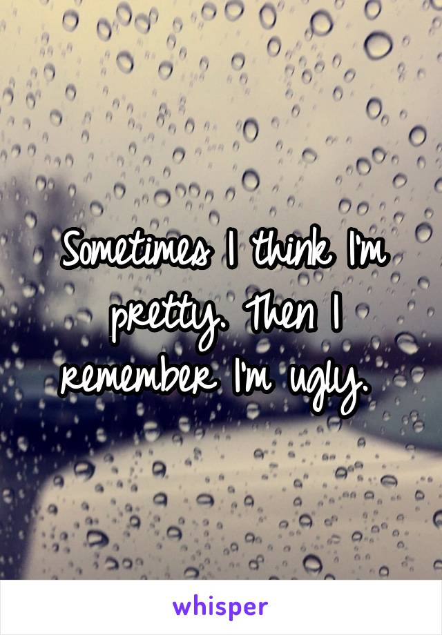 Sometimes I think I'm pretty. Then I remember I'm ugly. 