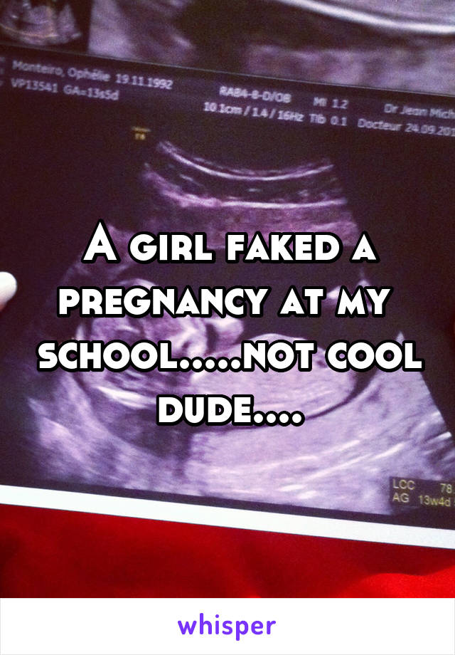 A girl faked a pregnancy at my  school.....not cool dude....