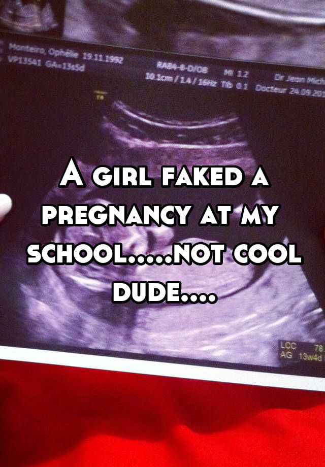 A girl faked a pregnancy at my  school.....not cool dude....