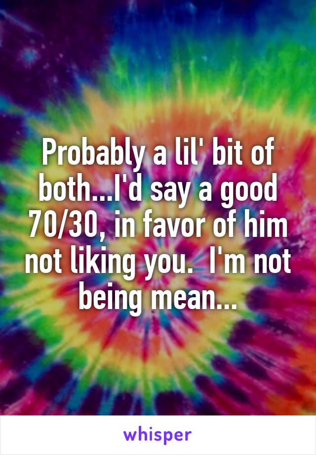Probably a lil' bit of both...I'd say a good 70/30, in favor of him not liking you.  I'm not being mean...