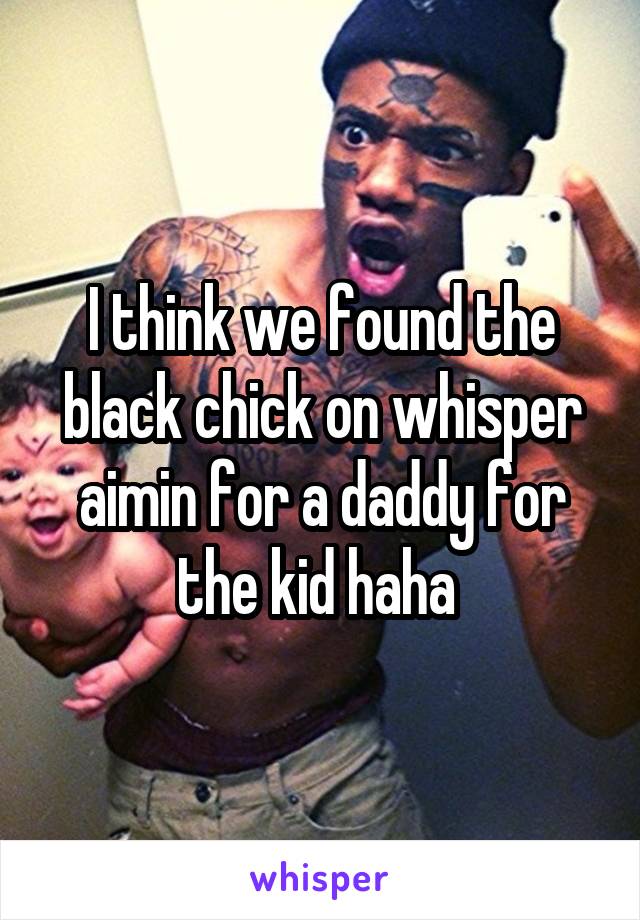 I think we found the black chick on whisper aimin for a daddy for the kid haha 