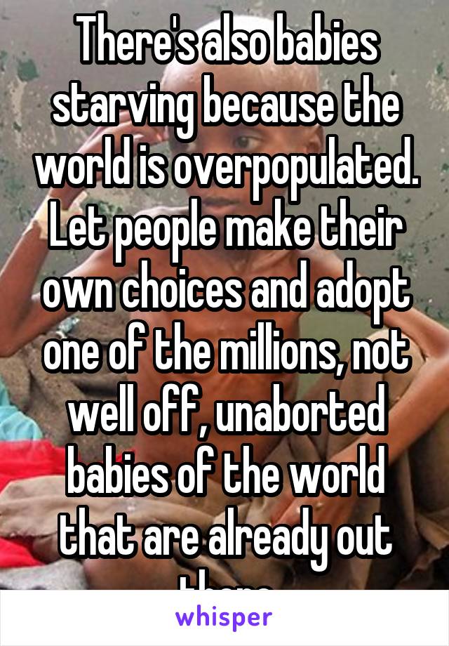 There's also babies starving because the world is overpopulated. Let people make their own choices and adopt one of the millions, not well off, unaborted babies of the world that are already out there