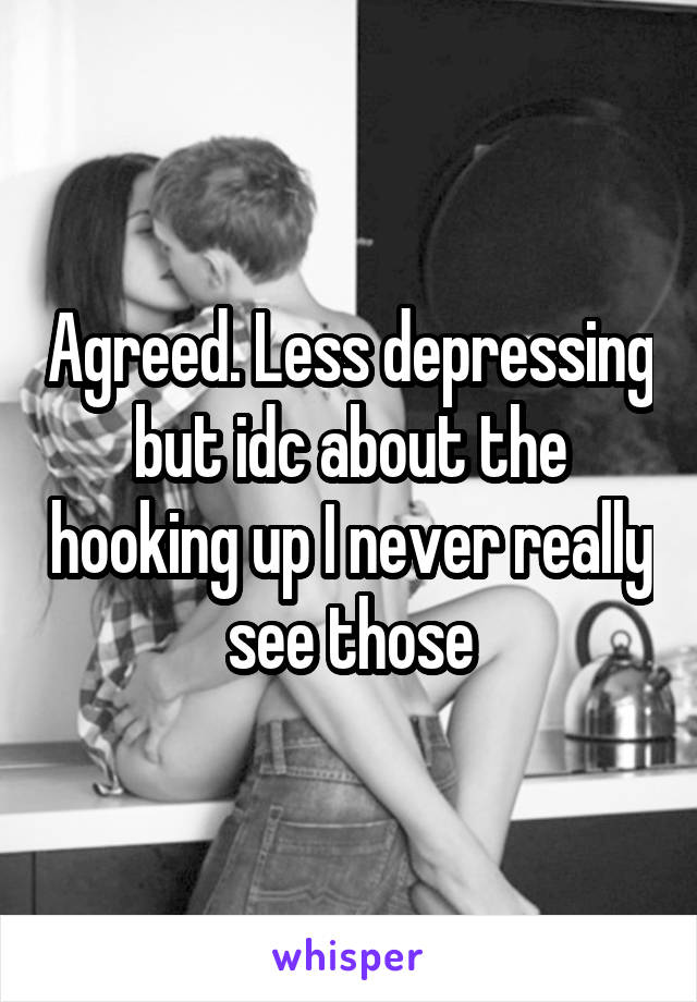 Agreed. Less depressing but idc about the hooking up I never really see those