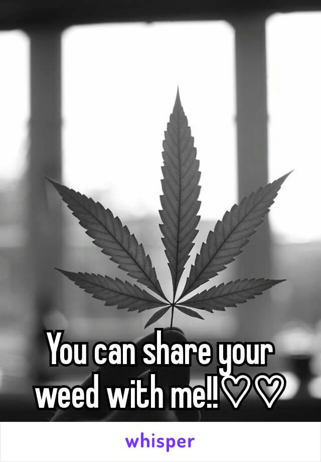 You can share your weed with me!!♡♡