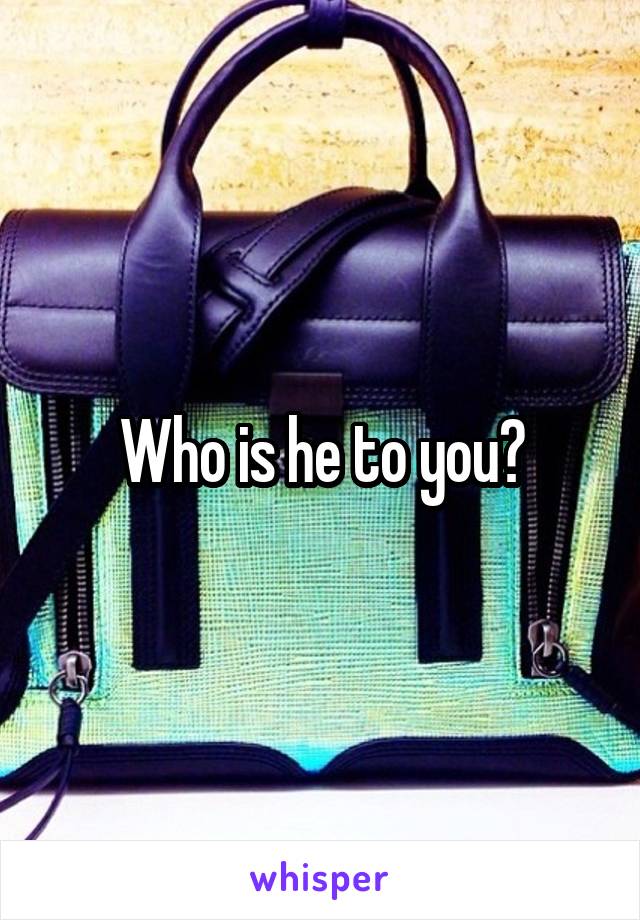 Who is he to you?