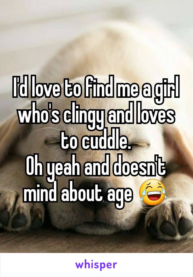 I'd love to find me a girl who's clingy and loves to cuddle.
Oh yeah and doesn't mind about age 😂