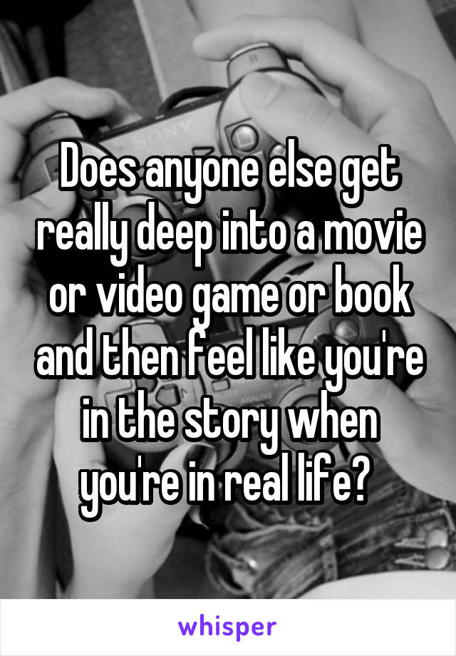 Does anyone else get really deep into a movie or video game or book and then feel like you're in the story when you're in real life? 