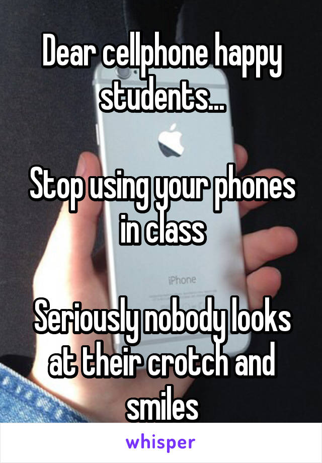 Dear cellphone happy students...

Stop using your phones in class

Seriously nobody looks at their crotch and smiles