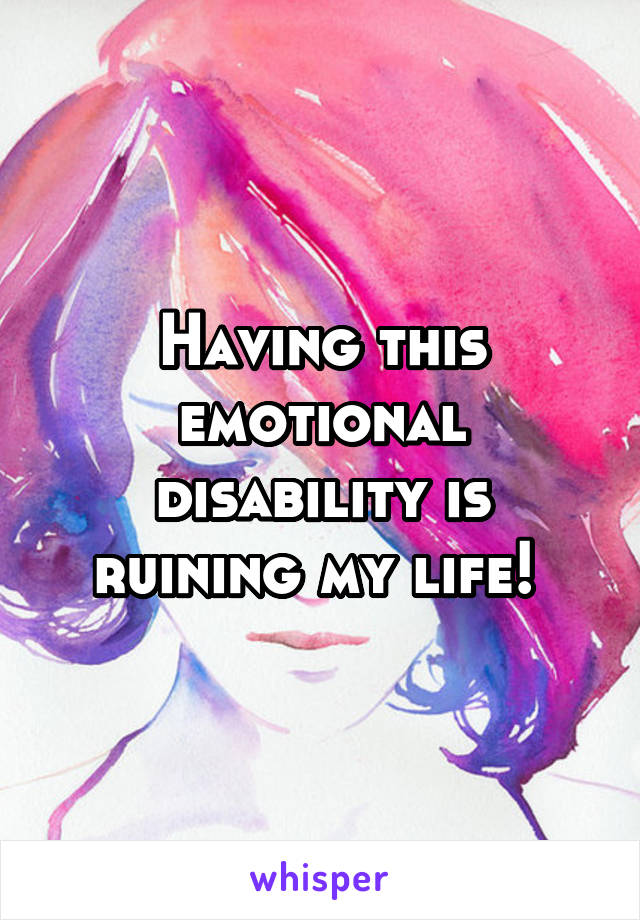 Having this emotional disability is ruining my life! 