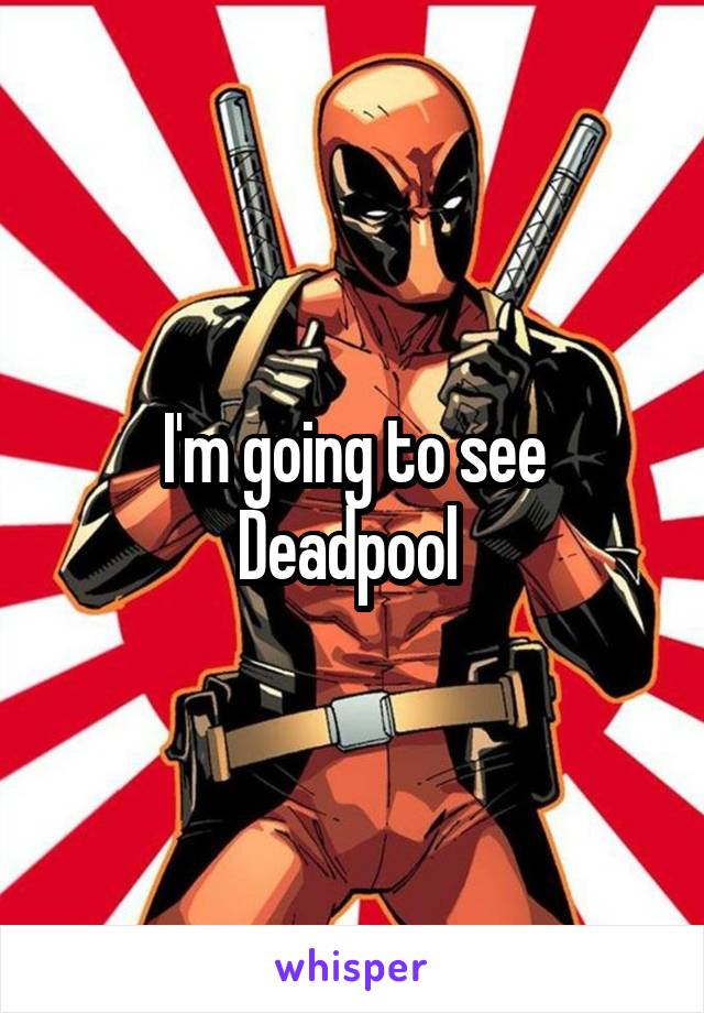 I'm going to see Deadpool 