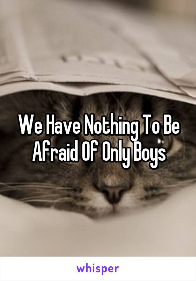 We Have Nothing To Be Afraid Of Only Boys
