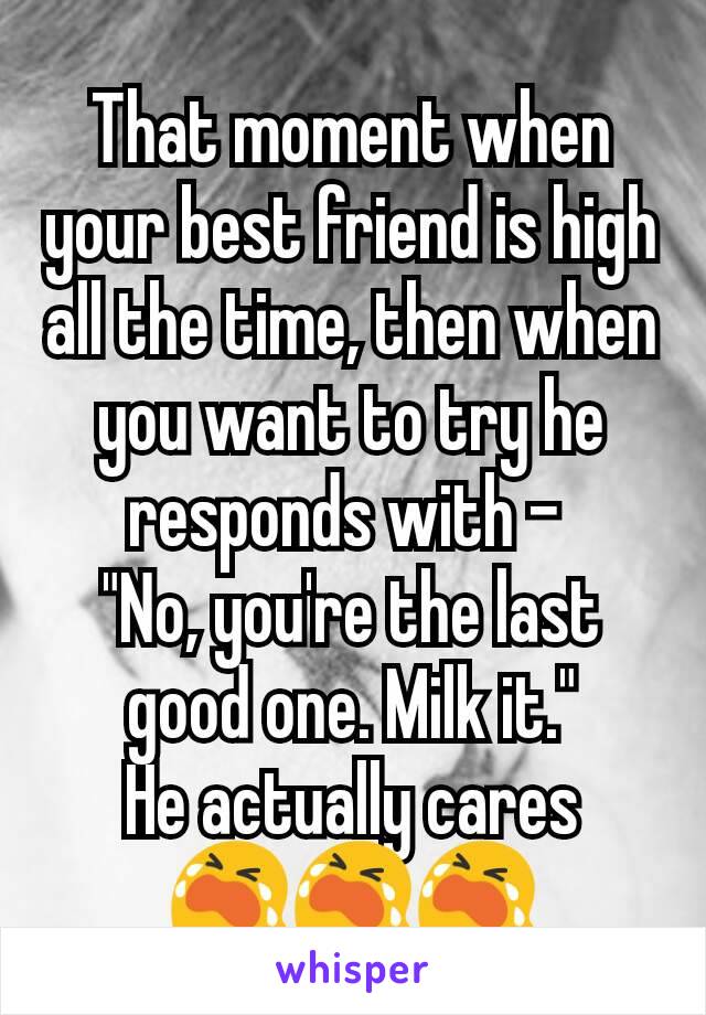 That moment when your best friend is high all the time, then when you want to try he responds with - 
"No, you're the last good one. Milk it."
He actually cares 😭😭😭