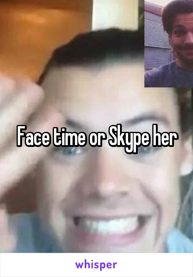 Face time or Skype her