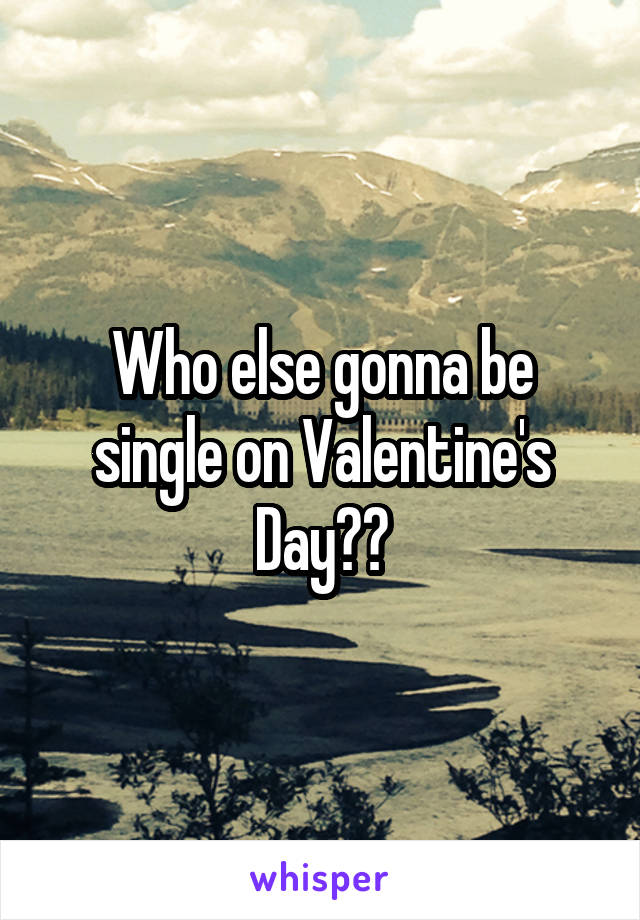 Who else gonna be single on Valentine's Day??