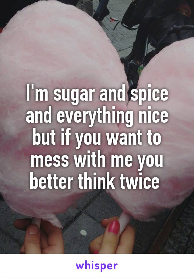 I'm sugar and spice and everything nice
but if you want to mess with me you better think twice 