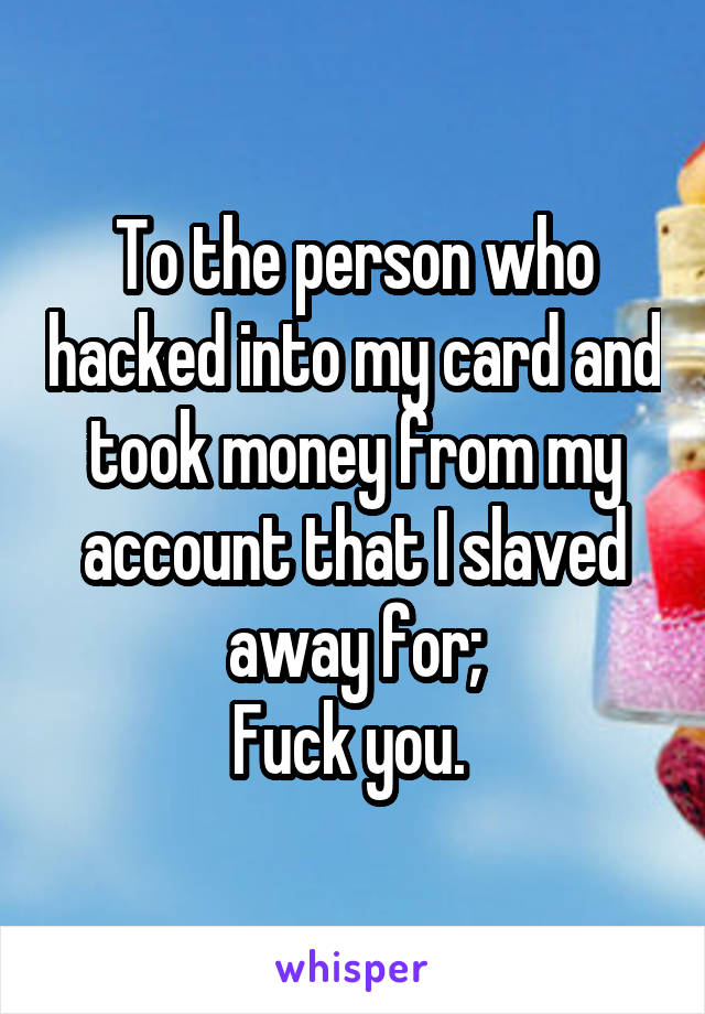 To the person who hacked into my card and took money from my account that I slaved away for;
Fuck you. 