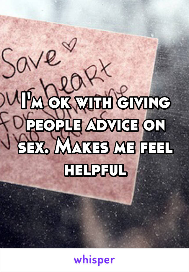 I'm ok with giving people advice on sex. Makes me feel helpful
