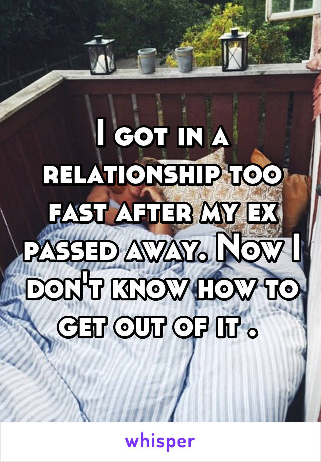 I got in a relationship too fast after my ex passed away. Now I don't know how to get out of it . 