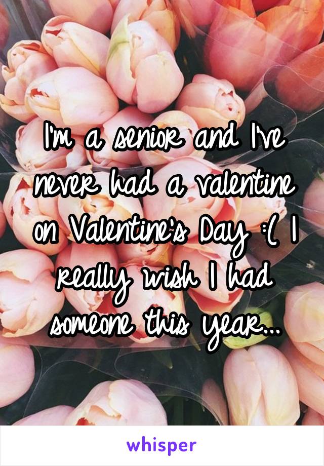 I'm a senior and I've never had a valentine on Valentine's Day :( I really wish I had someone this year...