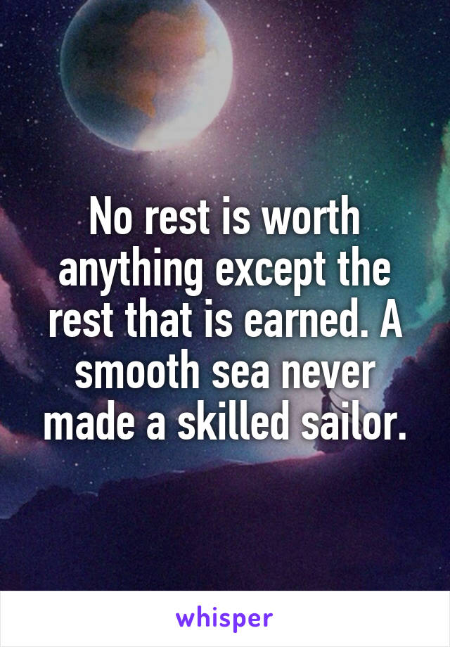 No rest is worth anything except the rest that is earned. A smooth sea never made a skilled sailor.