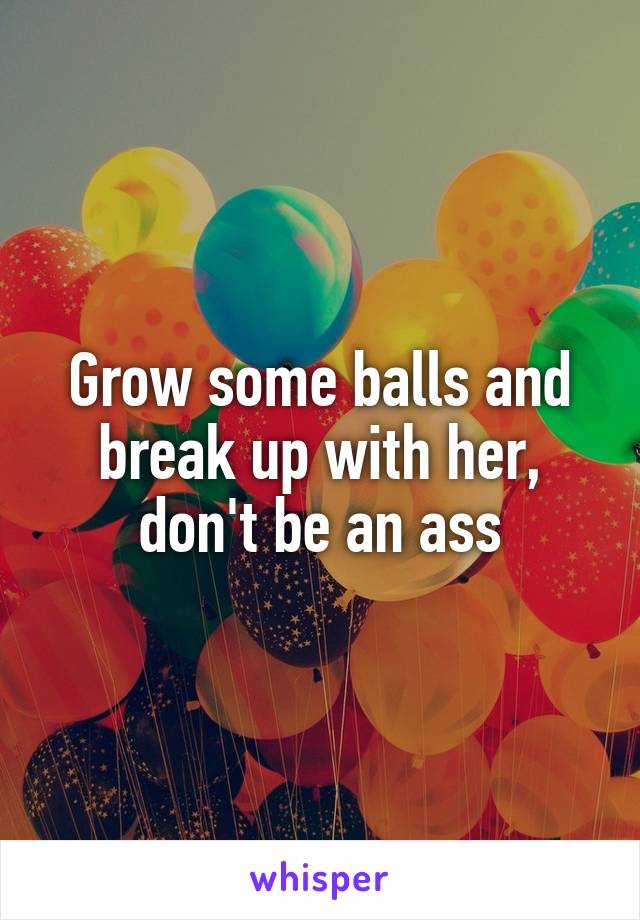Grow some balls and break up with her, don't be an ass