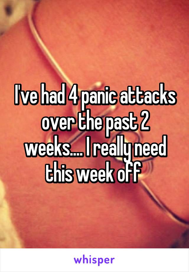 I've had 4 panic attacks over the past 2 weeks.... I really need this week off 